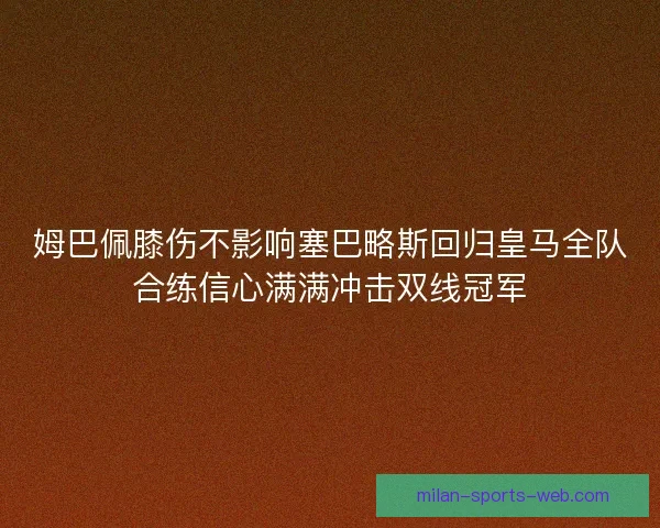 姆巴佩膝伤不影响塞巴略斯回归皇马全队合练信心满满冲击双线冠军 姆巴佩膝伤不影响塞巴略斯回归皇马全队合练信心满满冲击双线冠军