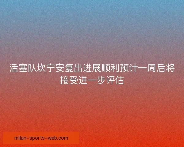 活塞队坎宁安复出进展顺利预计一周后将接受进一步评估