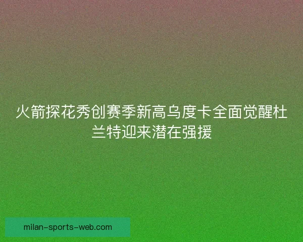火箭探花秀创赛季新高乌度卡全面觉醒杜兰特迎来潜在强援