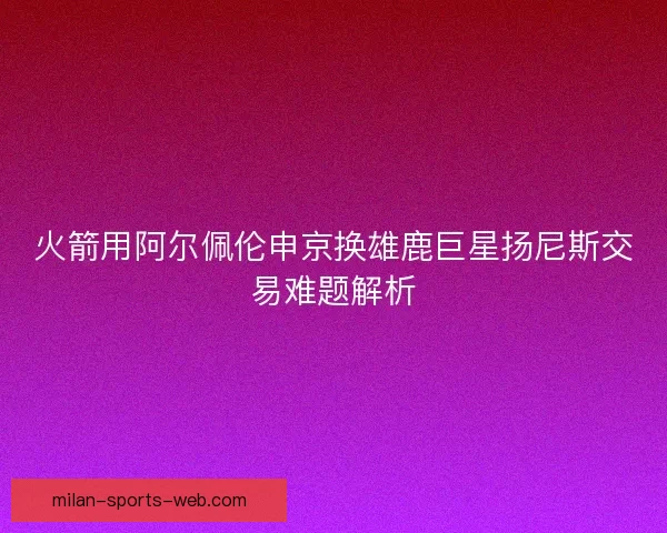 火箭用阿尔佩伦申京换雄鹿巨星扬尼斯交易难题解析