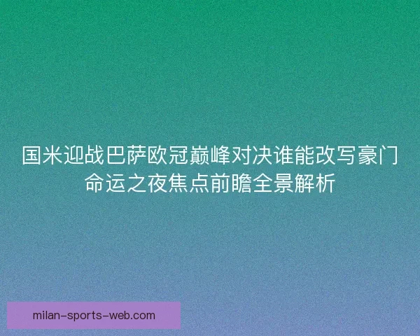 国米迎战巴萨欧冠巅峰对决谁能改写豪门命运之夜焦点前瞻全景解析