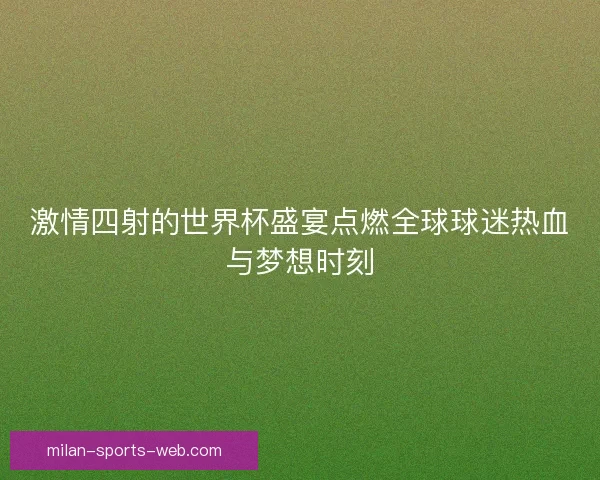 激情四射的世界杯盛宴点燃全球球迷热血与梦想时刻
