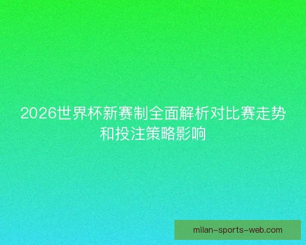 2026世界杯新赛制全面解析对比赛走势和投注策略影响