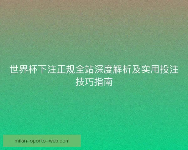 世界杯下注正规全站深度解析及实用投注技巧指南 世界杯下注正规全站深度解析及实用投注技巧指南