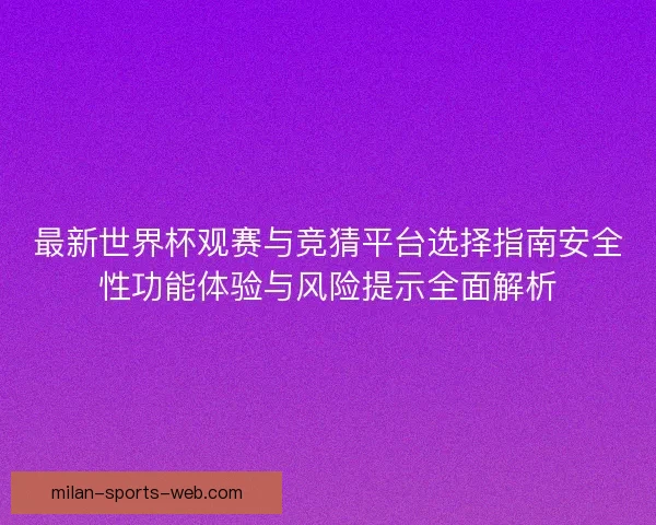 最新世界杯观赛与竞猜平台选择指南安全性功能体验与风险提示全面解析 最新世界杯观赛与竞猜平台选择指南安全性功能体验与风险提示全面解析