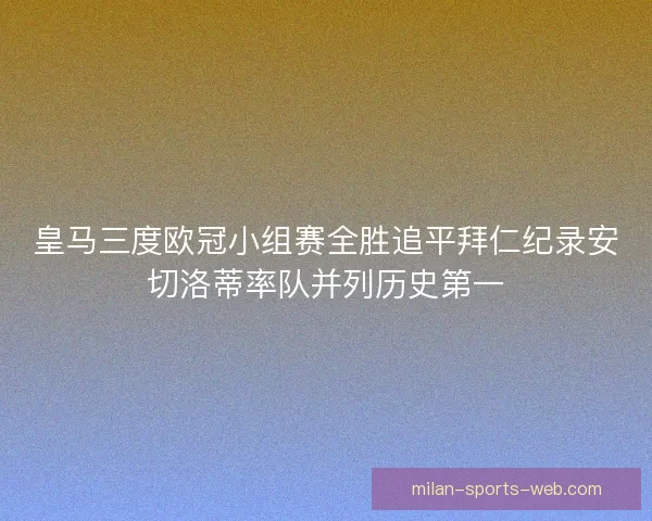 皇马三度欧冠小组赛全胜追平拜仁纪录安切洛蒂率队并列历史第一 皇马三度欧冠小组赛全胜追平拜仁纪录安切洛蒂率队并列历史第一