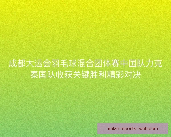 成都大运会羽毛球混合团体赛中国队力克泰国队收获关键胜利精彩对决 成都大运会羽毛球混合团体赛中国队力克泰国队收获关键胜利精彩对决