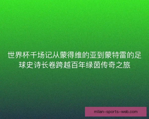 世界杯千场记从蒙得维的亚到蒙特雷的足球史诗长卷跨越百年绿茵传奇之旅 世界杯千场记从蒙得维的亚到蒙特雷的足球史诗长卷跨越百年绿茵传奇之旅